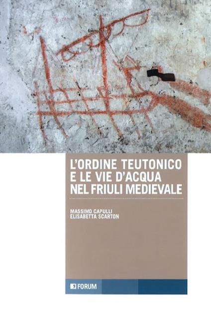 L' ordine teutonico e le vie d'acqua nel Friuli medievale - Massimo Capulli,Elisabetta Scarton - copertina