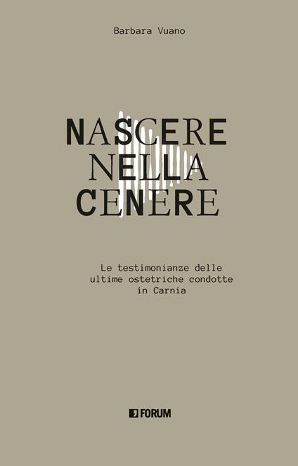 Nascere nella cenere. Le testimonianze delle ultime ostetriche condotte in Carnia - Barbara Vuano - copertina