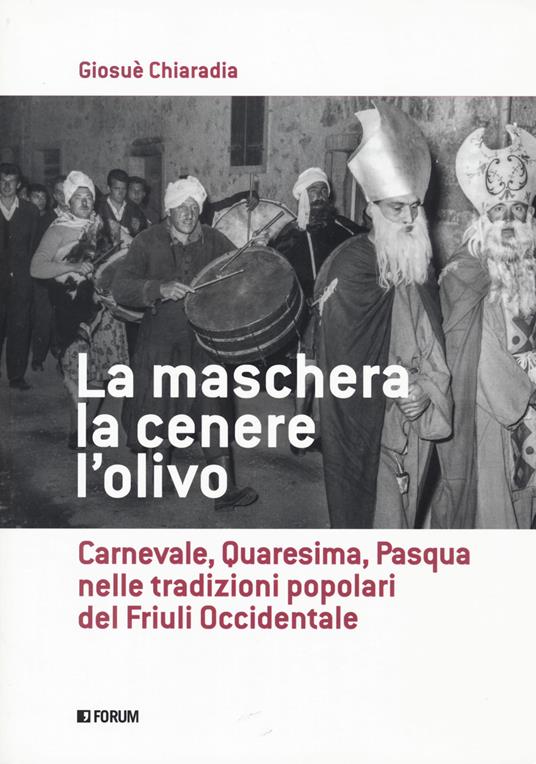 La maschera, la cenere, l'olivo. Carnevale, Quaresima, Pasqua nelle tradizioni popolari del Friuli occidentale - Giosuè Chiaradia - copertina