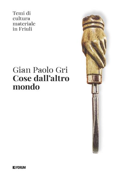 Cose dall'altro mondo. Temi di cultura materiale in Friuli - Gian Paolo Gri - copertina