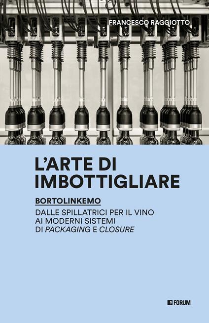 L'arte di imbottigliare. BortolinKemo. Dalle spillatrici per il vino ai moderni sistemi di packaging e closure - Francesco Raggiotto - copertina