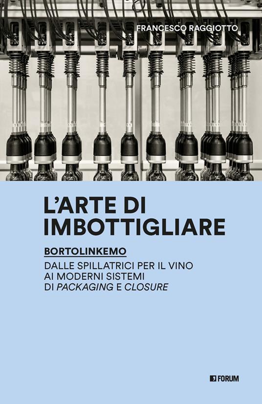 L'arte di imbottigliare. BortolinKemo. Dalle spillatrici per il vino ai moderni sistemi di packaging e closure - Francesco Raggiotto - copertina