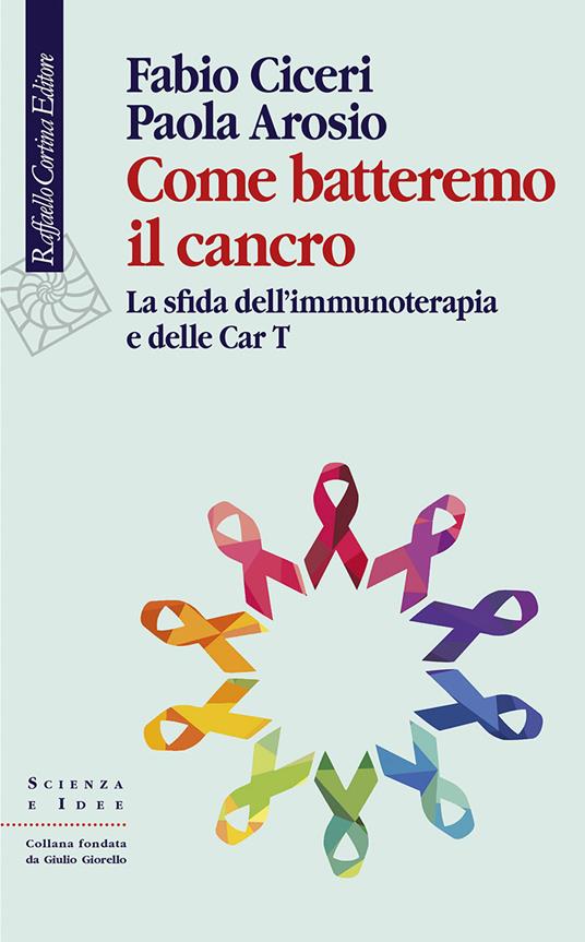 Come batteremo il cancro. La sfida dell’immunoterapia e delle CAR-T - Fabio Ciceri,Paola Arosio - copertina