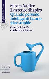 Libro Quando persone intelligenti hanno idee stupide. Come la filosofia ci salva da noi stessi Steven Nadler Lawrence Shapiro