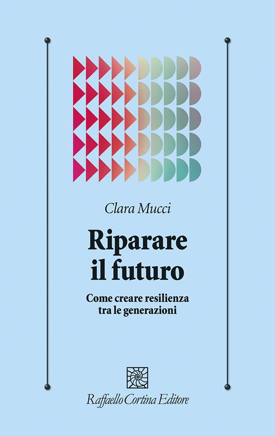 Riparare il futuro. Come creare resilienza tra le generazioni - Clara Mucci - copertina
