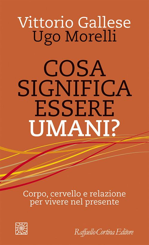 Cosa significa essere umani? Corpo, cervello e relazione per vivere nel presente - Vittorio Gallese,Ugo Morelli - copertina