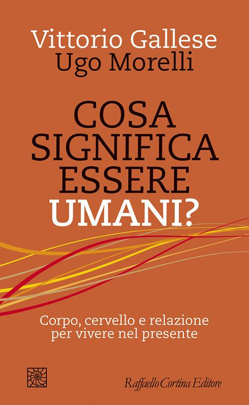 Cosa significa essere umani? Corpo, cervello e relazione per vivere nel presente - Vittorio Gallese,Ugo Morelli - ebook