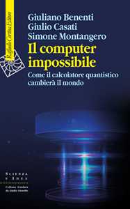 Libro Il computer impossibile. Come il calcolatore quantistico cambierà il mondo Giuliano Benenti Giulio Casati Simone Montangero