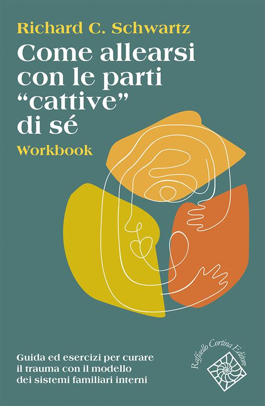 Come allearsi con le parti «cattive» di sé. Workbook. Guida ed esercizi per curare il trauma con il modello dei sistemi familiari interni - Richard C. Schwartz - copertina