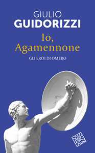 Libro Io, Agamennone. Gli eroi di Omero. Nuova ediz. Giulio Guidorizzi