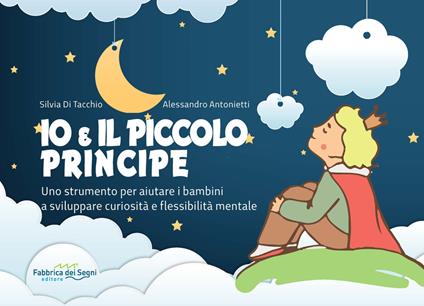 Io e il Piccolo Principe. Uno strumento per aiutare i bambini a sviluppare curiosità e flessibilità mentale. Ediz. a spirale - Silvia Di Tacchio,Alessandro Antonietti - copertina