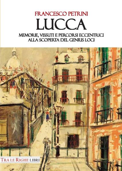 Lucca. Memorie, vissuti e percorsi eccentrici alla scoperta del genius loci - Francesco Petrini - copertina