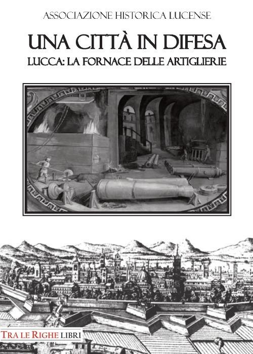 Una città in difesa. Lucca: la fornace delle artiglierie - Bruno Giannoni,Renato Gianni Ridella - copertina