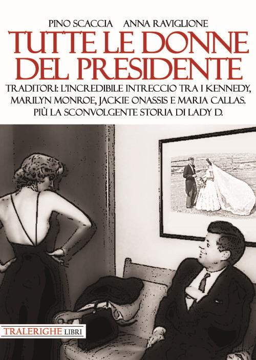 Tutte le donne del presidente. Traditori: l’incredibile intreccio tra i Kennedy, Marilyn Monroe, Jackie Onassis e Maria Callas. Più la sconvolgente storia di Lady D. - Pino Scaccia,Anna Raviglione - copertina