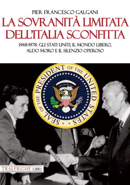 La sovranità limitata dell'Italia sconfitta. 1948-1978: gli Stati Uniti, il mondo libero, Aldo Moro e il silenzio operoso - Pier Francesco Galgani - copertina