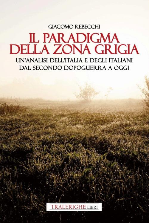 Il paradigma della zona grigia. Un'analisi dell'Italia e degli italiani dal secondo dopoguerra a oggi - Giacomo Rebecchi - copertina