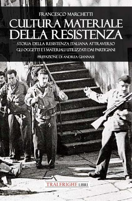 Cultura materiale della Resistenza. Storia della Resistenza Italiana attraverso gli oggetti e i materiali utilizzati dai partigiani - Francesco Marchetti - copertina
