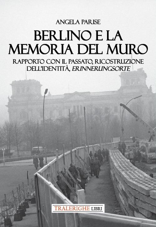 Berlino e la memoria del muro. Rapporto con il passato, ricostruzione dell’identità, erinnerungsorte - Angela Parise - copertina
