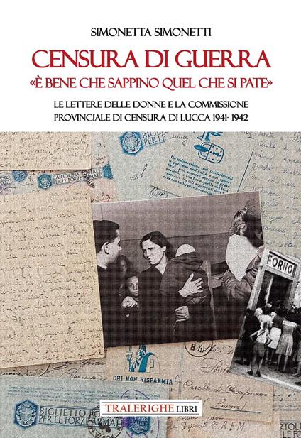 Censura di guerra. «È bene che sappino quel che si pate». Le lettere delle donne e la commissione provinciale di Censura di Lucca 1941-1942 - Simonetta Simonetti - copertina