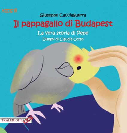Il pappagallo di Budapest. La vera storia di Pepe - Giuseppe Cacciaguerra - copertina