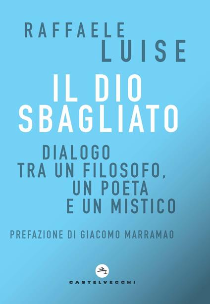 Il Dio sbagliato. Dialogo tra un filosofo, un poeta e un mistico - Raffaele Luise - copertina