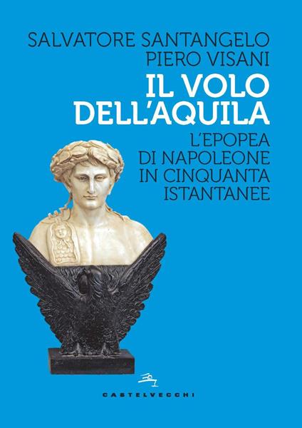 Il volo dell'aquila. L’epopea di Napoleone in cinquanta istantanee - Salvatore Santangelo,Piero Visani - copertina