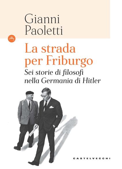 La strada per Friburgo. Sei storie di filosofi nella Germania di Hitler - Gianni Paoletti - copertina
