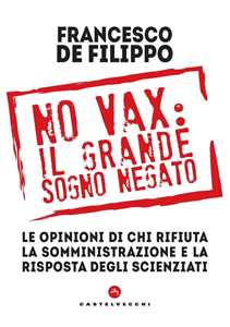 Libro No vax: il grande sogno negato. Le opinioni di chi rifiuta la somministrazione e la risposta degli scienziati Francesco De Filippo
