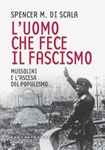 L'uomo che fece il fascismo. Mussolini e l’ascesa del populismo