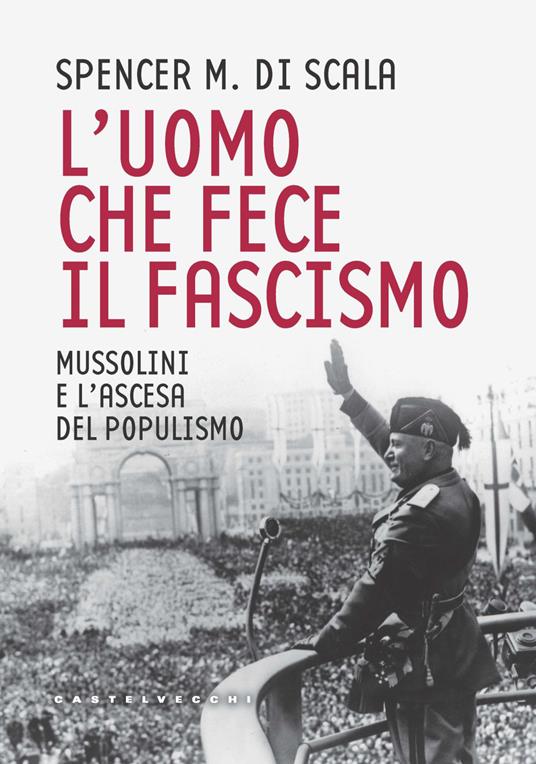 L'uomo che fece il fascismo. Mussolini e l’ascesa del populismo - Spencer M. Di Scala - copertina