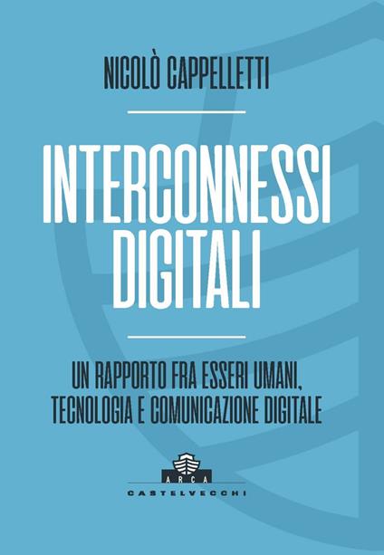 Interconnessi digitali. Un rapporto fra esseri umani, tecnologia e comunicazione digitale - Nicolò Cappelletti - copertina