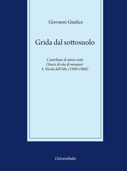 Grida dal sottosuolo. Contributo di storia orale. Storie di vita di minatori S. Nicola dell'Alto (1900-1960) - Giovanni Giudice - copertina