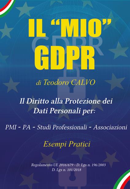 Il «mio» GDPR. Il diritto alla protezione dei dati personali per: PMI, PA, studi professionali, associazioni. Esempi pratici. Regolamento UE 2016/679 D. Lgs n. 196/2003 D. Lgs n. 101/018 - Teodoro Calvo - copertina