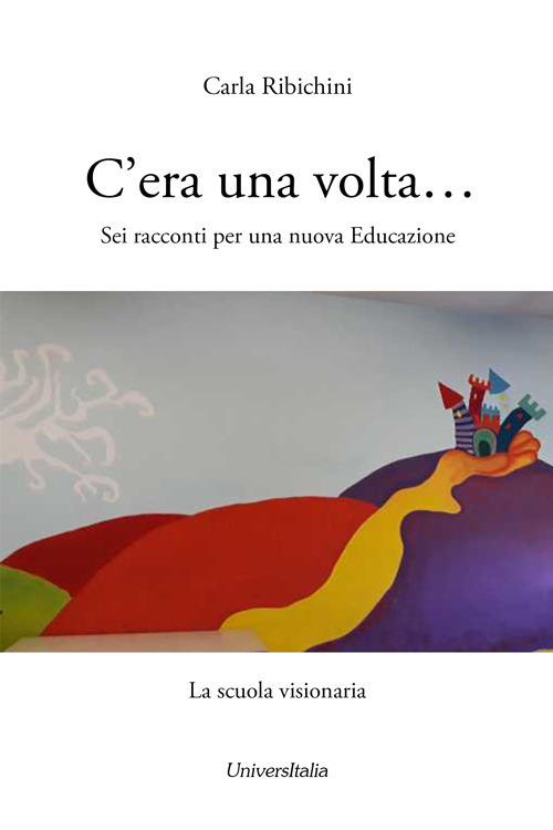 C'era una volta... Sei racconti per una nuova educazione. La scuola visionaria - Carla Ribichini - copertina