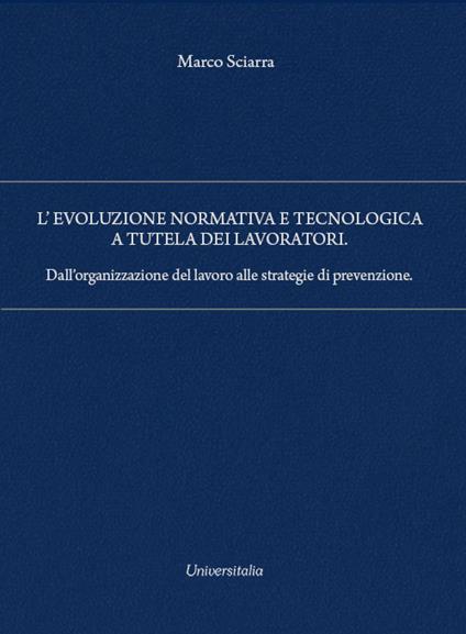 L'evoluzione normativa e tecnologica a tutela dei lavoratori. Dall’organizzazione del lavoro alle strategie di prevenzione - Marco Sciarra - copertina