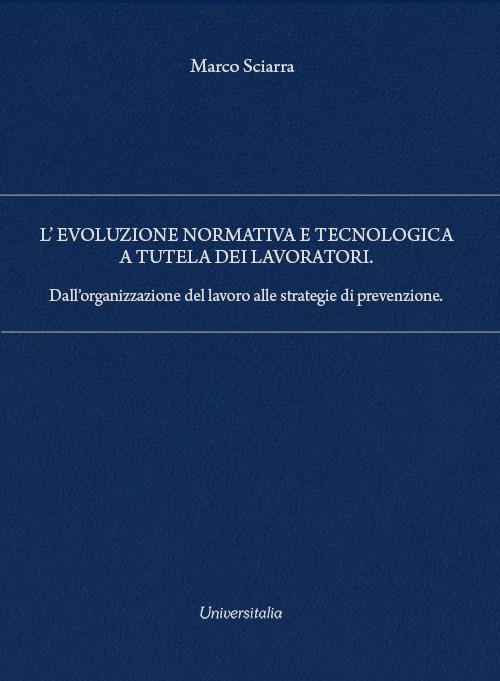 L'evoluzione normativa e tecnologica a tutela dei lavoratori. Dall’organizzazione del lavoro alle strategie di prevenzione - Marco Sciarra - copertina