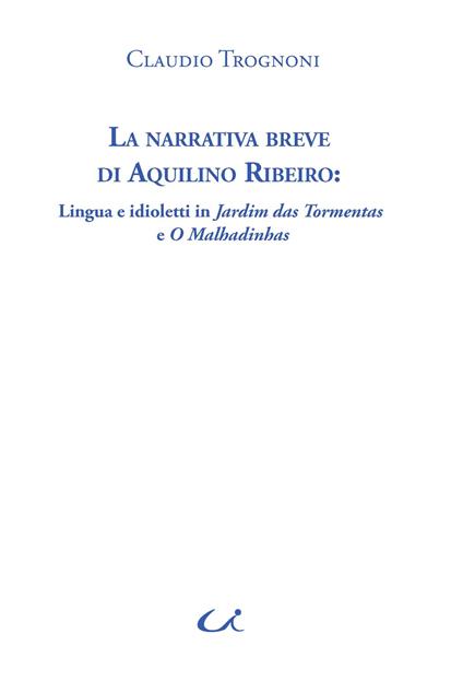 La narrativa breve di Aquilino Ribeiro. Lingua e idioletti in Jardim das Tormentas e O Malhadinhas - Claudio Trognoni - copertina