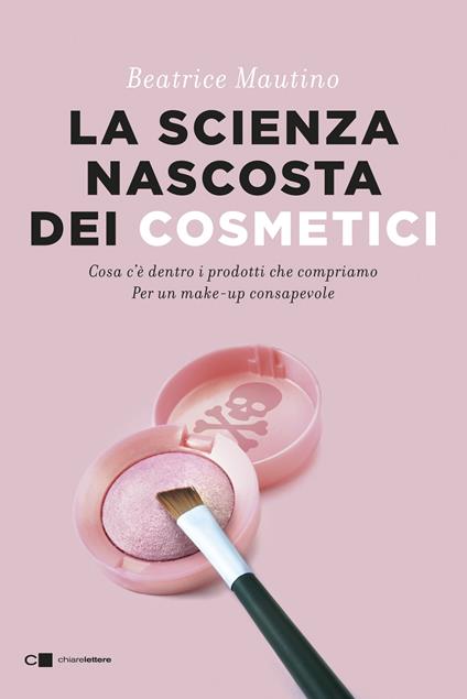 La scienza nascosta dei cosmetici. Cosa c'è dentro i prodotti che compriamo. Per un make-up consapevole - Beatrice Mautino - copertina