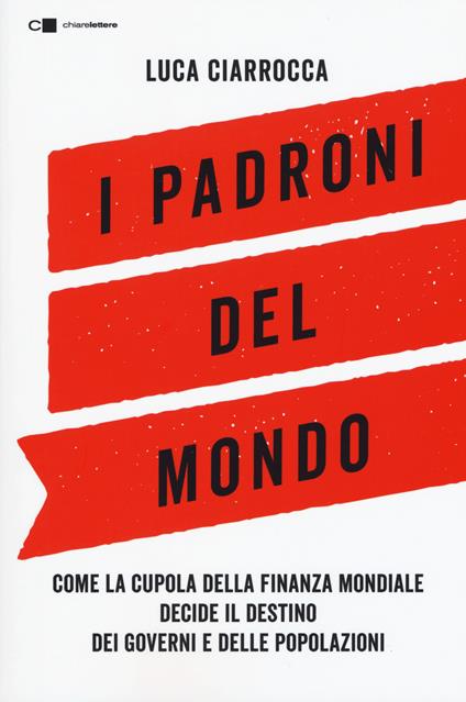 I padroni del mondo. Come la cupola della finanza mondiale decide il destino dei governi e delle popolazioni - Luca Ciarrocca - copertina