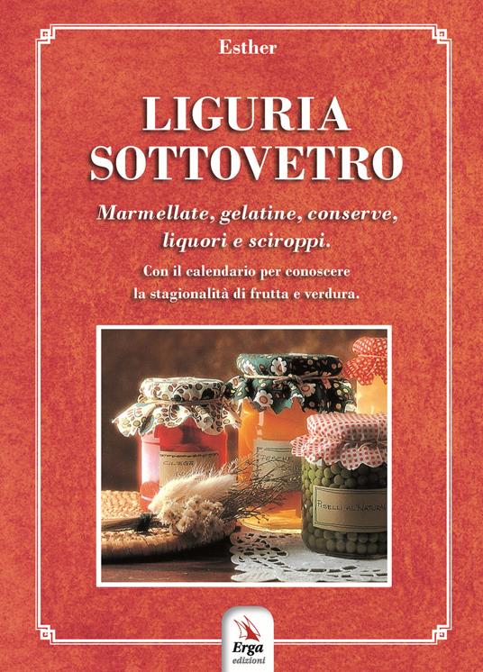 Liguria sottovetro. Marmellate, gelatine, conserve, liquori e sciroppi. Con il calendario per riconoscere la stagionalità di frutta e verdura - Esther Martelli - copertina