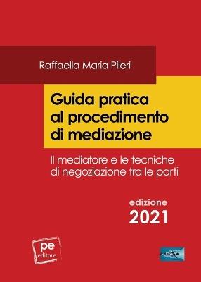 Guida pratica al procedimento di mediazione. Il mediatore e le tecniche di negoziazione tra le parti - Raffaella Maria Pileri - copertina