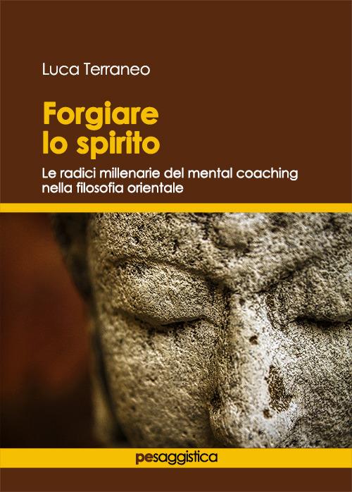 Forgiare lo spirito. Le radici millenarie del mental coaching nella filosofia orientale - Luca Terraneo - copertina