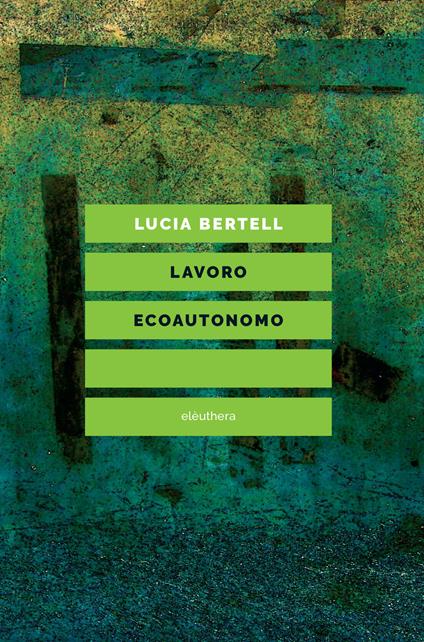 Lavoro ecoautonomo. Dalla sostenibilità del lavoro alla praticabilità della vita - Lucia Bertell - copertina