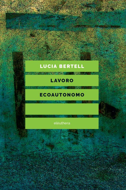 Lavoro ecoautonomo. Dalla sostenibilità del lavoro alla praticabilità della vita - Lucia Bertell - copertina