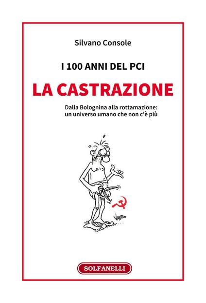 I 100 anni del PCI: la castrazione. Dalla Bolognina alla rottamazione: un universo umano che non c'è più - Silvano Console - copertina