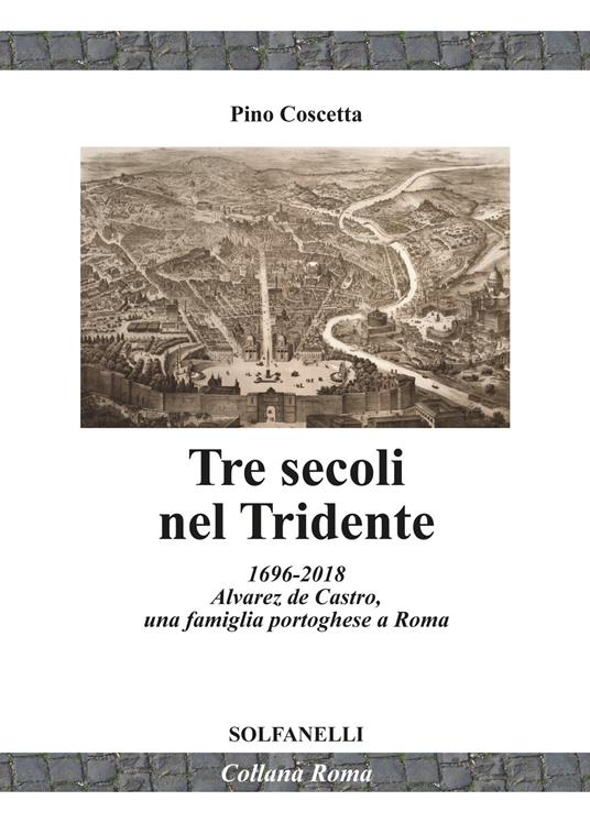 Tre secoli nel Tridente. 1696-2018. Alvarez de Castro, una famiglia portoghese a Roma - Pino Coscetta - copertina