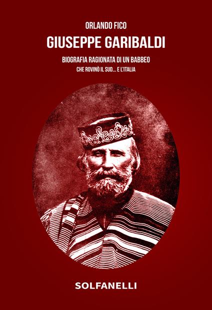 Giuseppe Garibaldi. Biografia ragionata di un babbeo che rovinò il Sud... e l'Italia - Orlando Fico - copertina