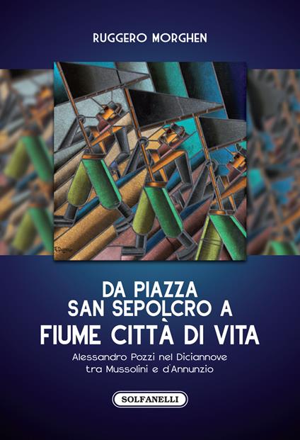 Da piazza San Sepolcro a Fiume città di vita. Alessandro Pozzi nel Diciannove tra Mussolini e d'Annunzio - Ruggero Morghen - copertina