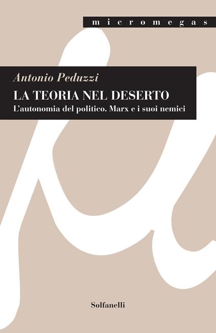 La teoria nel deserto. L'autonomia del politico. Marx e i suoi nemici - Antonio Peduzzi - copertina