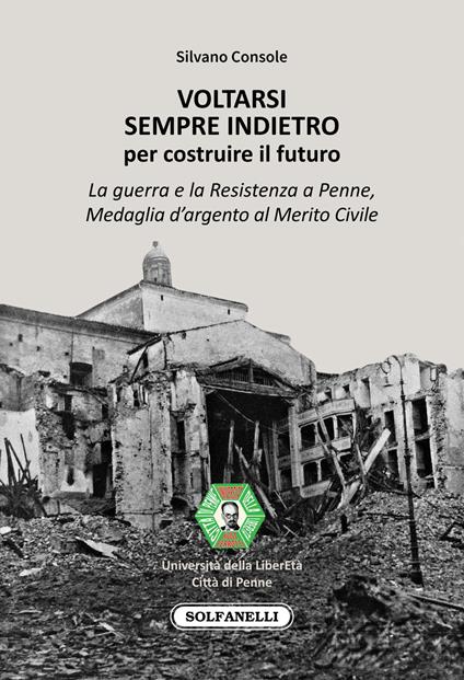 Voltarsi sempre indietro per costruire il futuro. La guerra e la Resistenza a Penne, Medaglia d'argento al Merito Civile - Silvano Console - copertina